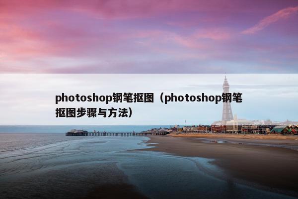 photoshop钢笔抠图（photoshop钢笔抠图步骤与方法）