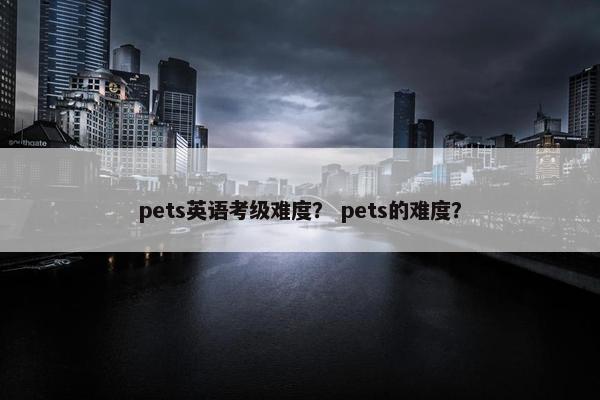 pets英语考级难度？ pets的难度？