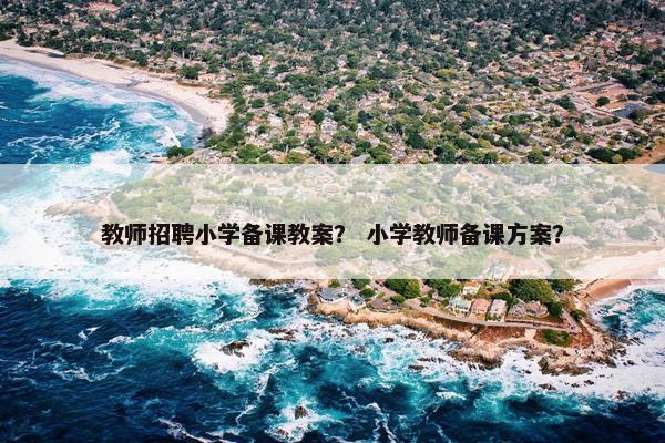 教师招聘小学备课教案？ 小学教师备课方案？