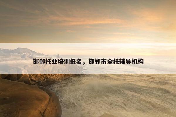 邯郸托业培训报名，邯郸市全托辅导机构