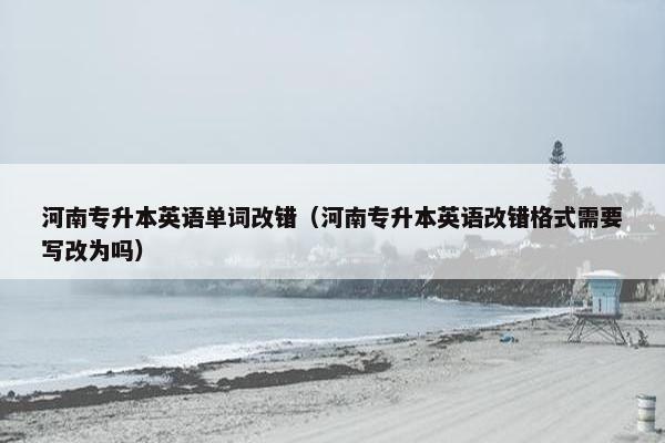 河南专升本英语单词改错（河南专升本英语改错格式需要写改为吗）