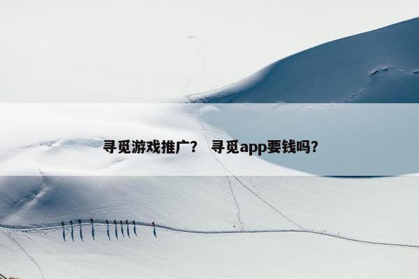 寻觅游戏推广？ 寻觅app要钱吗？
