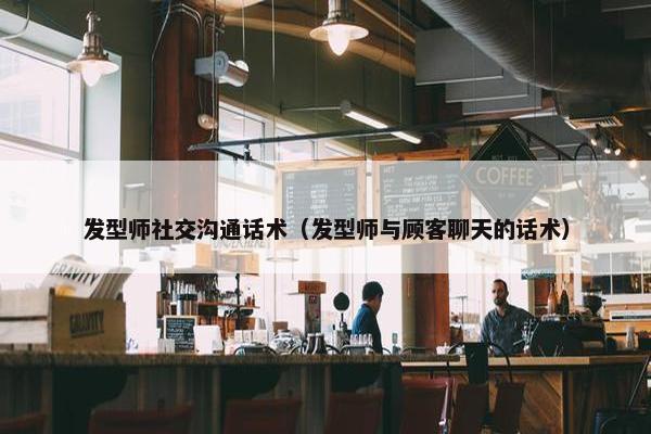 发型师社交沟通话术（发型师与顾客聊天的话术）