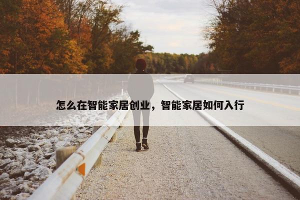 怎么在智能家居创业，智能家居如何入行
