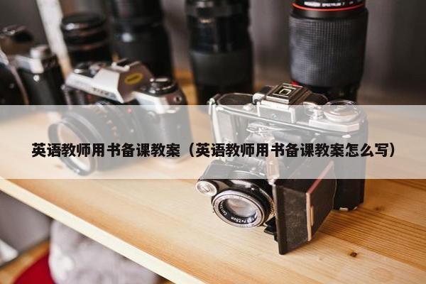 英语教师用书备课教案（英语教师用书备课教案怎么写）