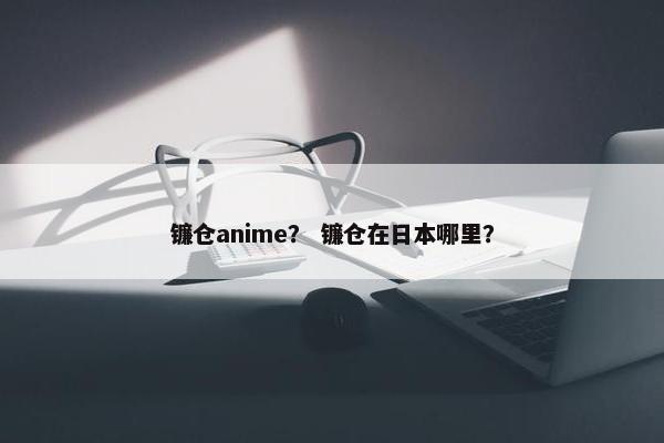 镰仓anime？ 镰仓在日本哪里？
