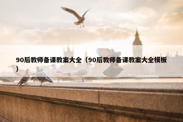 90后教师备课教案大全（90后教师备课教案大全模板）