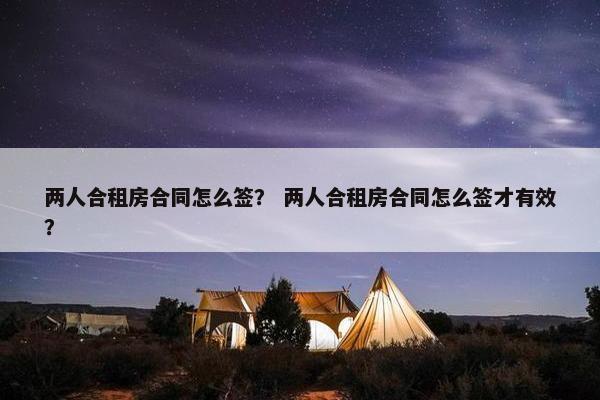 两人合租房合同怎么签？ 两人合租房合同怎么签才有效？