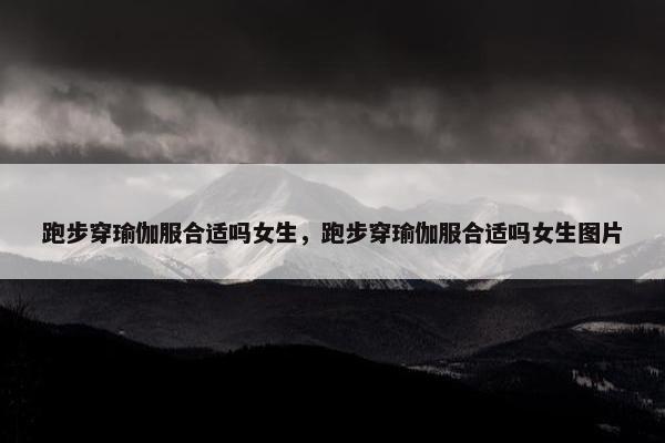跑步穿瑜伽服合适吗女生，跑步穿瑜伽服合适吗女生图片