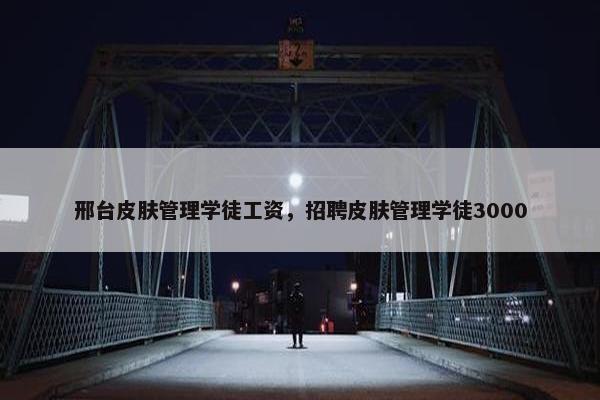 邢台皮肤管理学徒工资，招聘皮肤管理学徒3000