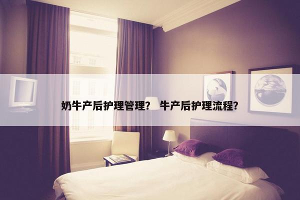 奶牛产后护理管理？ 牛产后护理流程？