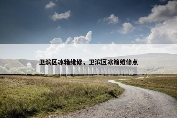 卫滨区冰箱维修，卫滨区冰箱维修点