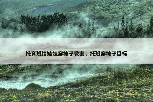 托育班给娃娃穿袜子教案，托班穿袜子目标