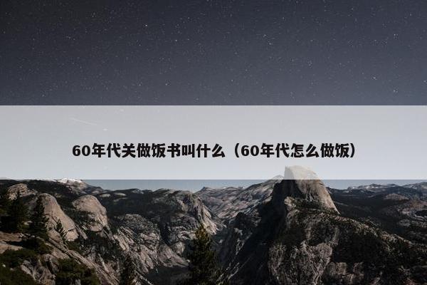 60年代关做饭书叫什么（60年代怎么做饭）