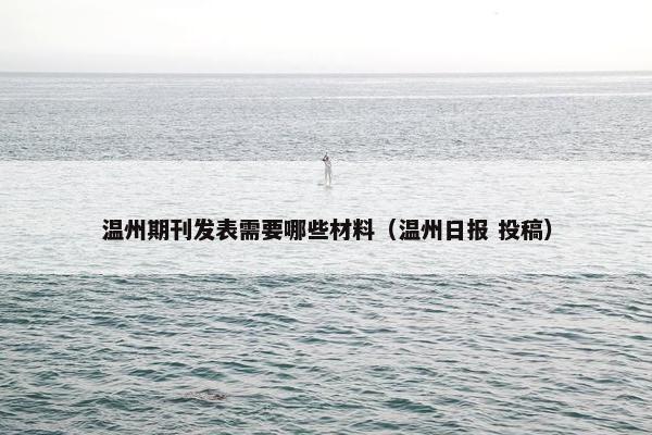 温州期刊发表需要哪些材料（温州日报 投稿）