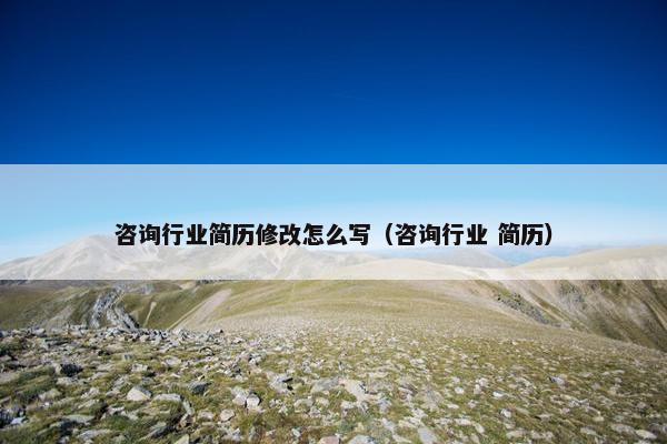咨询行业简历修改怎么写（咨询行业 简历）
