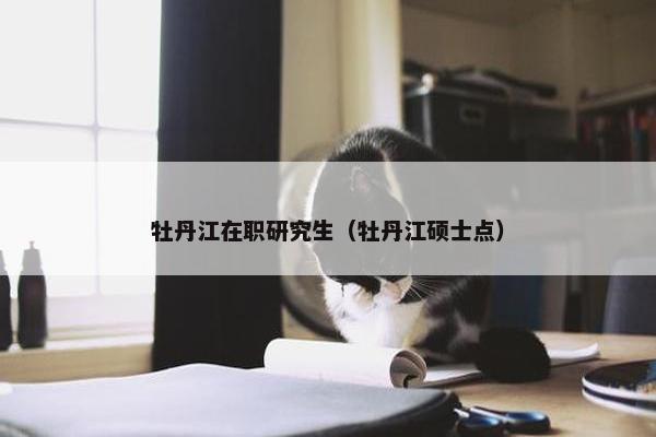 牡丹江在职研究生（牡丹江硕士点）