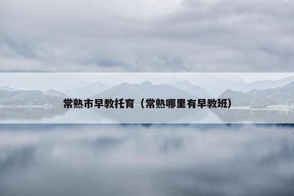 常熟市早教托育（常熟哪里有早教班）
