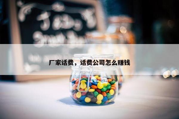 厂家话费，话费公司怎么赚钱