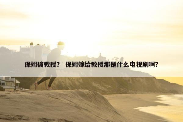 保姆擒教授？ 保姆嫁给教授那是什么电视剧啊？