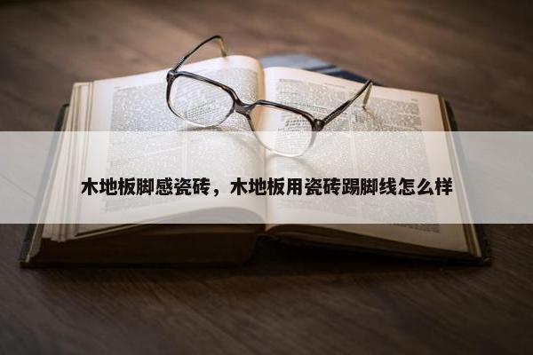 木地板脚感瓷砖，木地板用瓷砖踢脚线怎么样