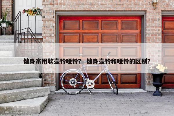 健身家用软壶铃哑铃？ 健身壶铃和哑铃的区别？