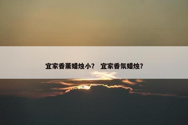 宜家香薰蜡烛小？ 宜家香氛蜡烛？