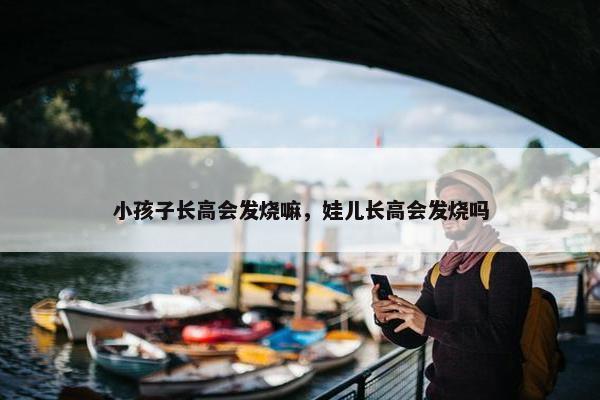 小孩子长高会发烧嘛，娃儿长高会发烧吗