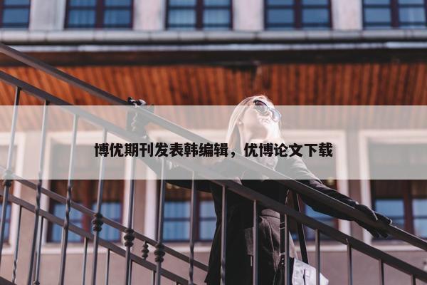 博优期刊发表韩编辑，优博论文下载