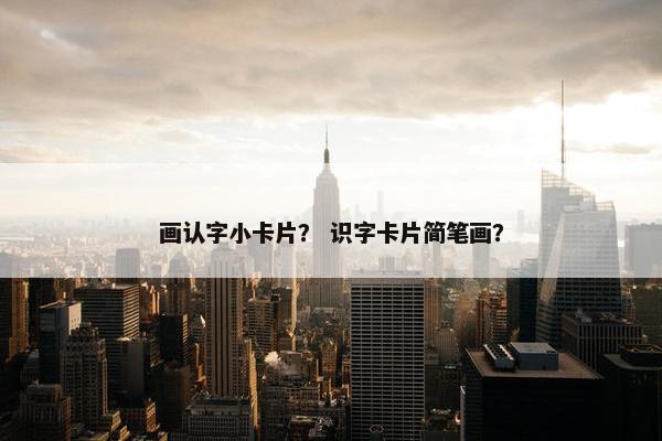 画认字小卡片？ 识字卡片简笔画？