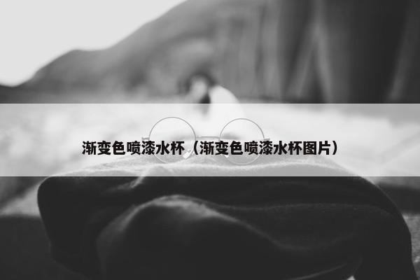 渐变色喷漆水杯（渐变色喷漆水杯图片）