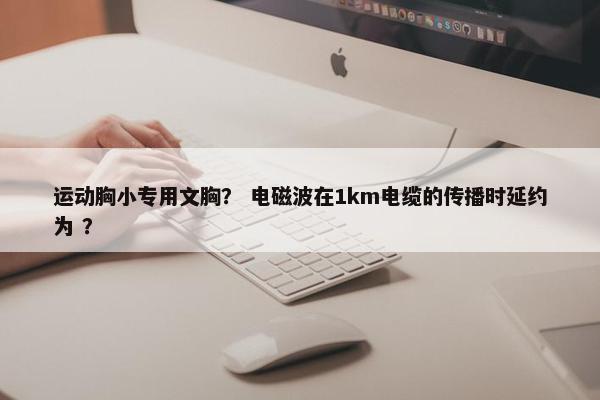 运动胸小专用文胸？ 电磁波在1km电缆的传播时延约为 ？