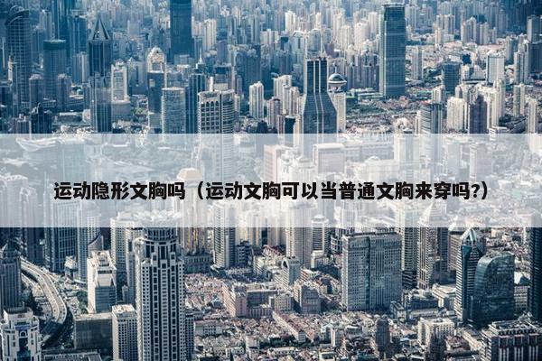运动隐形文胸吗（运动文胸可以当普通文胸来穿吗?）