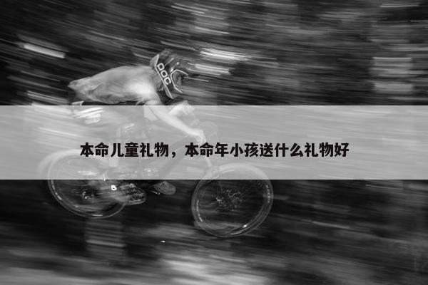 本命儿童礼物，本命年小孩送什么礼物好