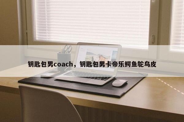 钥匙包男coach，钥匙包男卡帝乐鳄鱼鸵鸟皮