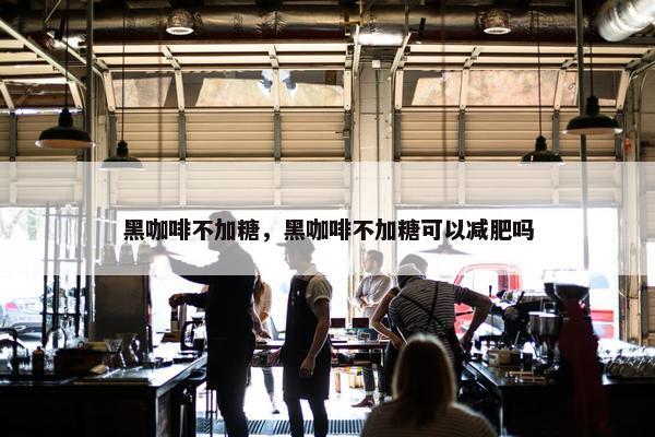 黑咖啡不加糖，黑咖啡不加糖可以减肥吗