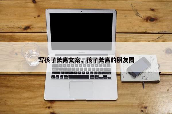 写孩子长高文案，孩子长高的朋友圈