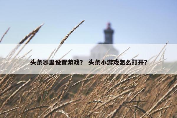 头条哪里设置游戏？ 头条小游戏怎么打开？