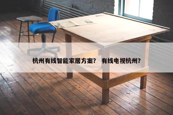 杭州有线智能家居方案？ 有线电视杭州？