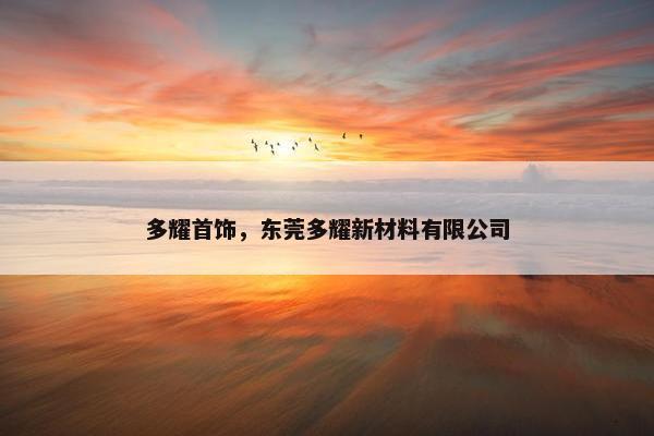 多耀首饰，东莞多耀新材料有限公司