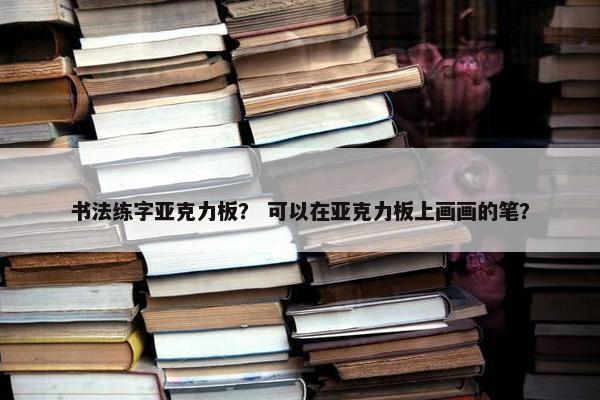 书法练字亚克力板？ 可以在亚克力板上画画的笔？