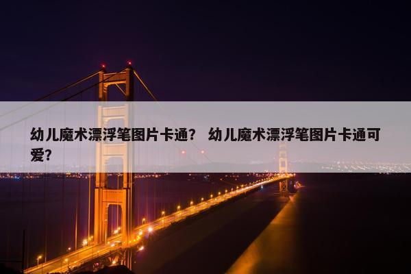 幼儿魔术漂浮笔图片卡通？ 幼儿魔术漂浮笔图片卡通可爱？