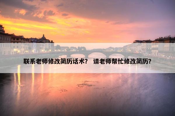 联系老师修改简历话术？ 请老师帮忙修改简历？