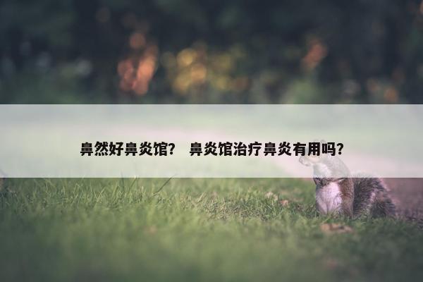 鼻然好鼻炎馆？ 鼻炎馆治疗鼻炎有用吗？