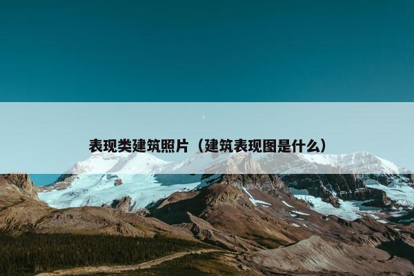 表现类建筑照片（建筑表现图是什么）