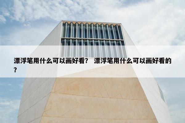 漂浮笔用什么可以画好看？ 漂浮笔用什么可以画好看的？