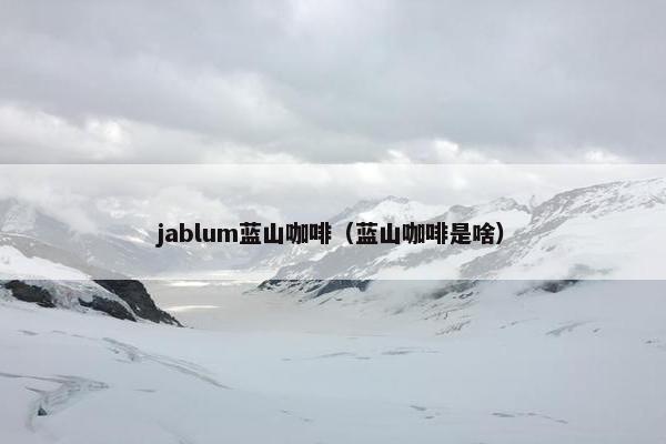 jablum蓝山咖啡（蓝山咖啡是啥）