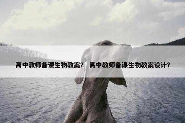 高中教师备课生物教案？ 高中教师备课生物教案设计？