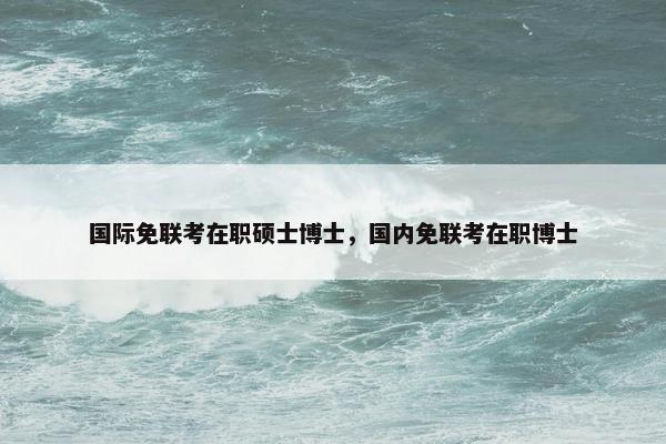 国际免联考在职硕士博士，国内免联考在职博士