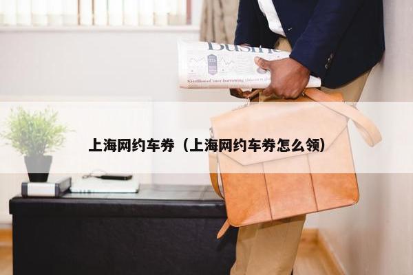 上海网约车券（上海网约车券怎么领）